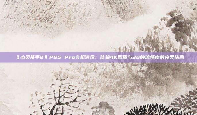 《心灵杀手2》PS5 Pro实机演示：体验4K画质与30帧流畅度的完美结合