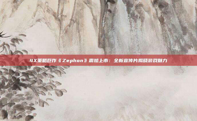 4X策略巨作《Zephon》震撼上市：全新宣传片揭晓游戏魅力