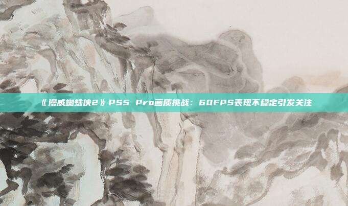 《漫威蜘蛛侠2》PS5 Pro画质挑战：60FPS表现不稳定引发关注