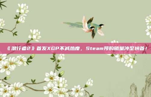 《潜行者2》首发XGP不减热度，Steam预购销量冲至榜首！