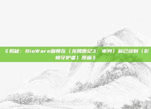 《揭秘：BioWare画师在〈龙腾世纪3：审判〉前已绘制〈影幛守护者〉原画》