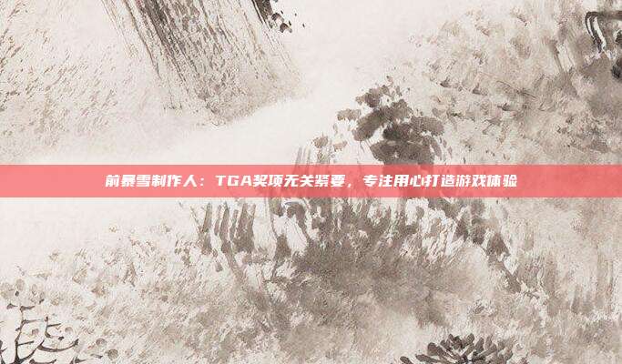 前暴雪制作人：TGA奖项无关紧要，专注用心打造游戏体验