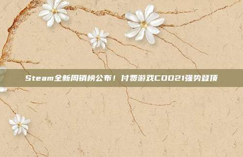 Steam全新周销榜公布！付费游戏COD21强势登顶