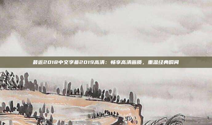 最近2018中文字幕2019高清：畅享高清画质，重温经典瞬间