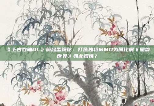 《上古卷轴OL》前总监揭秘：打造独特MMO为何比肩《魔兽世界》如此艰难？