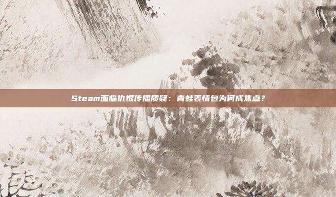 Steam面临仇恨传播质疑：青蛙表情包为何成焦点？