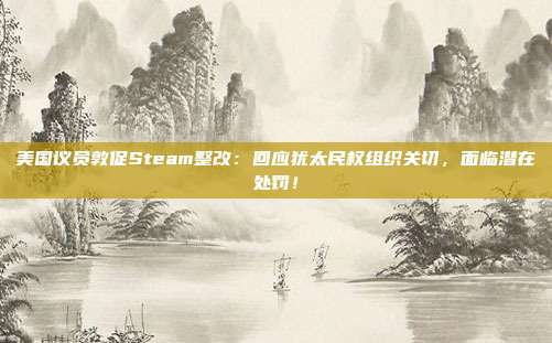 美国议员敦促Steam整改：回应犹太民权组织关切，面临潜在处罚！