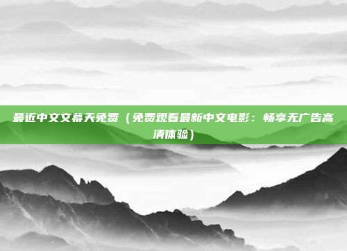 最近中文文幕天免费（免费观看最新中文电影：畅享无广告高清体验）