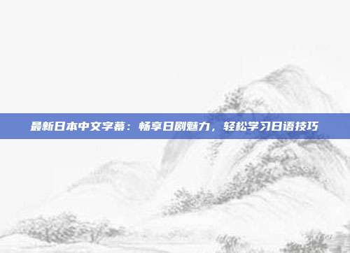 最新日本中文字幕：畅享日剧魅力，轻松学习日语技巧