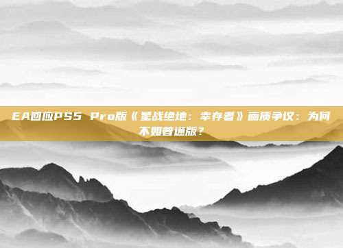 EA回应PS5 Pro版《星战绝地：幸存者》画质争议：为何不如普通版？