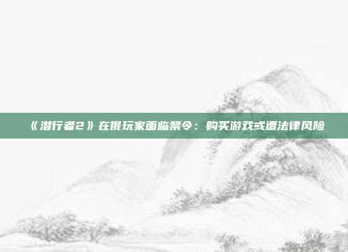 《潜行者2》在俄玩家面临禁令：购买游戏或遭法律风险