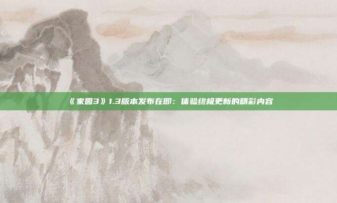 《家园3》1.3版本发布在即：体验终极更新的精彩内容