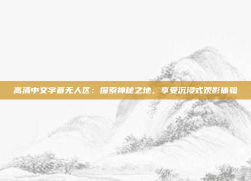 高清中文字幕无人区：探索神秘之地，享受沉浸式观影体验