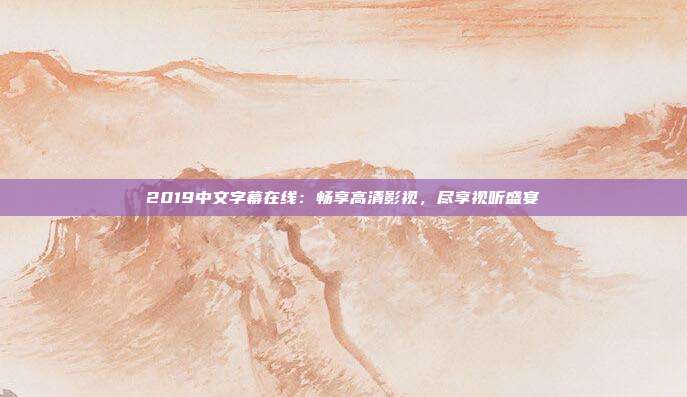 2019中文字幕在线：畅享高清影视，尽享视听盛宴