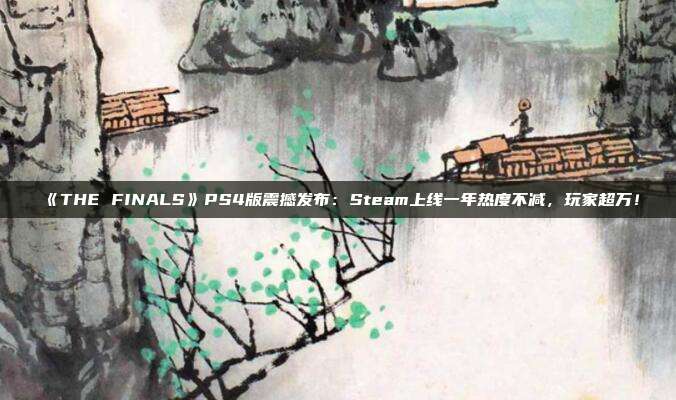 《THE FINALS》PS4版震撼发布：Steam上线一年热度不减，玩家超万！