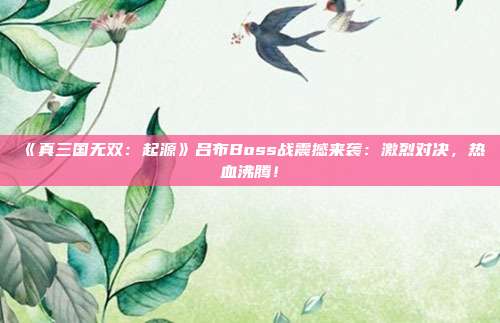 《真三国无双：起源》吕布Boss战震撼来袭：激烈对决，热血沸腾！