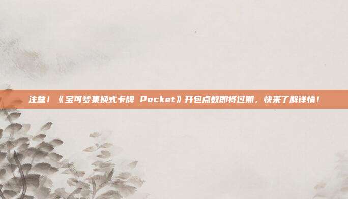 注意！《宝可梦集换式卡牌 Pocket》开包点数即将过期，快来了解详情！