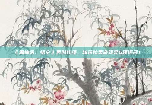 《黑神话：悟空》再创佳绩：斩获拉美游戏奖6项提名！