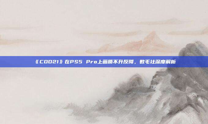 《COD21》在PS5 Pro上画质不升反降，数毛社深度解析