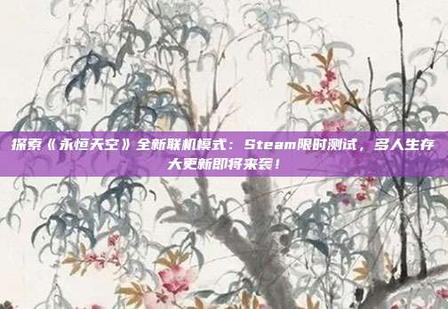 探索《永恒天空》全新联机模式：Steam限时测试，多人生存大更新即将来袭！