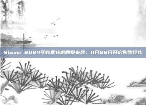 Steam 2024年秋季特惠即将来袭：11月28日开启购物狂欢