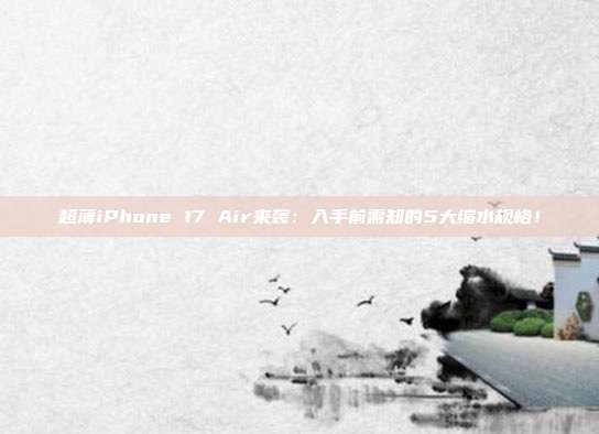 超薄iPhone 17 Air来袭：入手前需知的5大缩水规格！