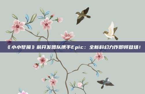 《小小梦魇》前开发团队携手Epic：全新科幻力作即将登场！