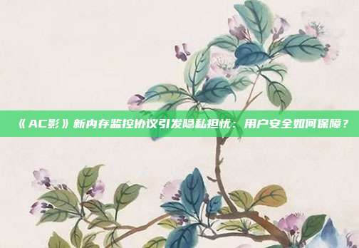 《AC影》新内存监控协议引发隐私担忧：用户安全如何保障？