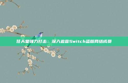 任天堂强力打击：深入追查Switch盗版网络成员