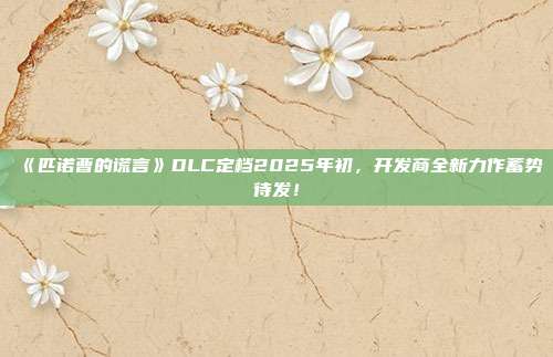 《匹诺曹的谎言》DLC定档2025年初，开发商全新力作蓄势待发！