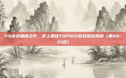 PS游戏巅峰之作：史上最佳TOP100游戏排名揭晓（第40-21名）