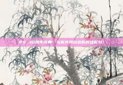 PS 30周年庆典：与你共同创造的辉煌时刻！