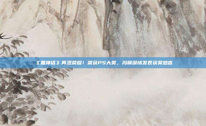 《黑神话》再添荣耀！荣获PS大奖，冯骥深情发表获奖感言