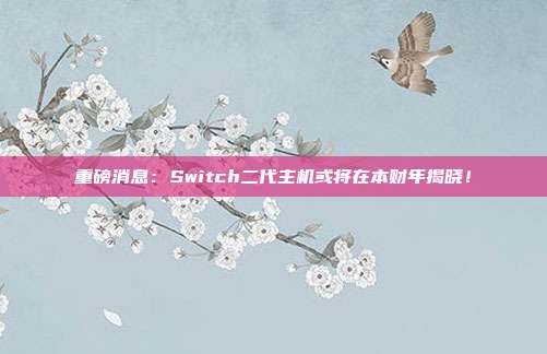 重磅消息：Switch二代主机或将在本财年揭晓！