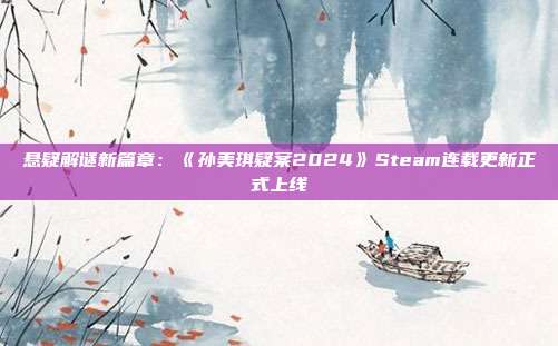 悬疑解谜新篇章：《孙美琪疑案2024》Steam连载更新正式上线