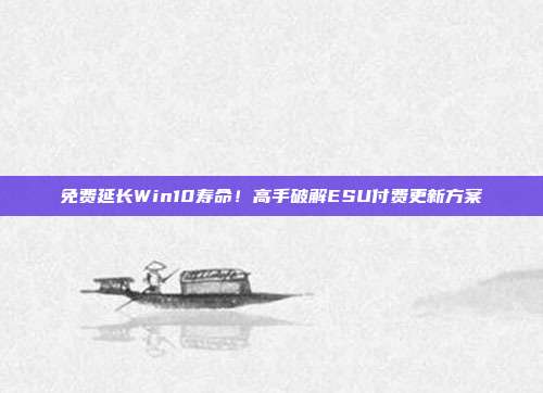 免费延长Win10寿命！高手破解ESU付费更新方案