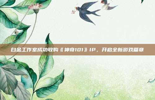 白金工作室成功收购《神奇101》IP，开启全新游戏篇章