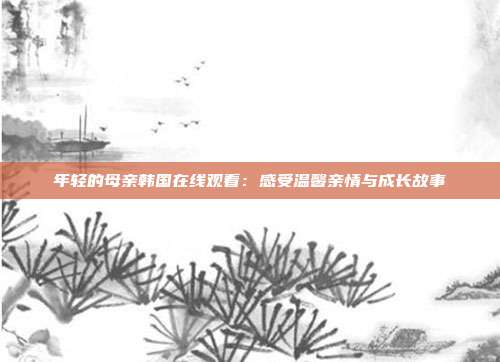 年轻的母亲韩国在线观看：感受温馨亲情与成长故事