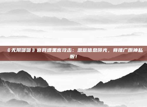 《无限暖暖》官网遭黑客攻击：恶意信息曝光，竟推广原神私服！