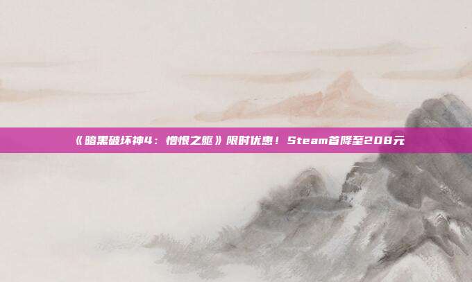 《暗黑破坏神4：憎恨之躯》限时优惠！Steam首降至208元