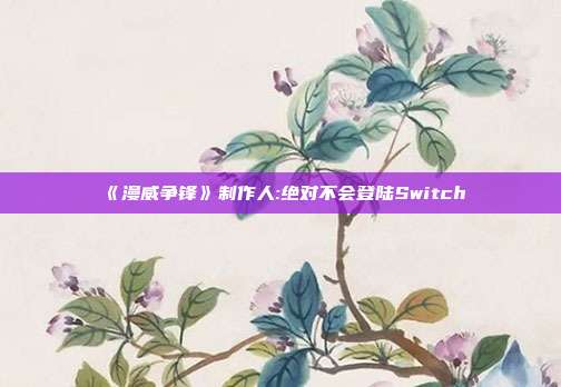 《漫威争锋》制作人:绝对不会登陆Switch