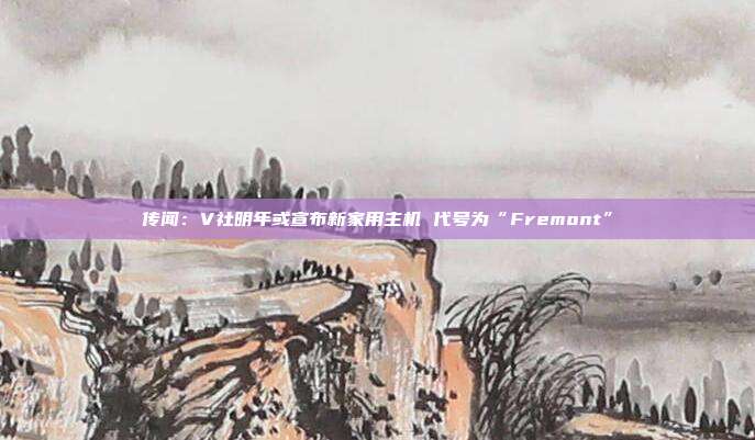 传闻：V社明年或宣布新家用主机 代号为“Fremont”