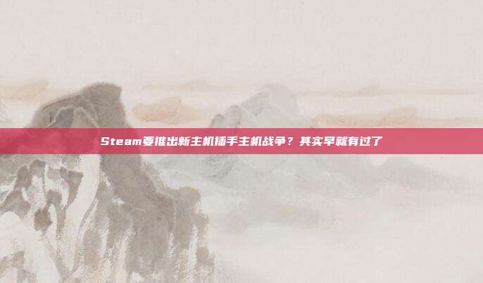 Steam要推出新主机插手主机战争？其实早就有过了