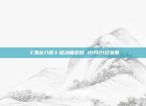 《鬼谷八荒》移动端定档 12月21日发售