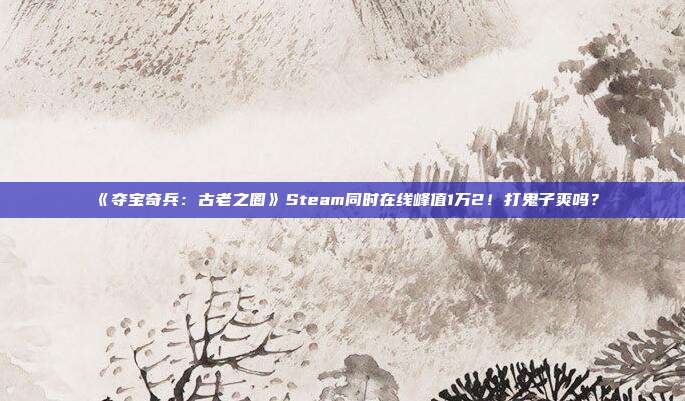 《夺宝奇兵：古老之圈》Steam同时在线峰值1万2！打鬼子爽吗？