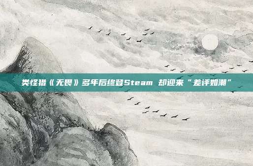 类怪猎《无畏》多年后终登Steam 却迎来“差评如潮”