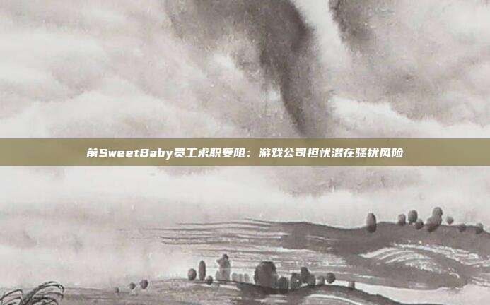 前SweetBaby员工求职受阻：游戏公司担忧潜在骚扰风险