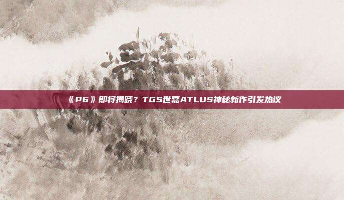 《P6》即将揭晓？TGS世嘉ATLUS神秘新作引发热议