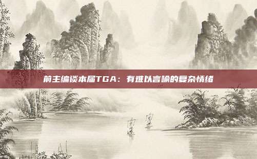 前主编谈本届TGA：有难以言喻的复杂情绪