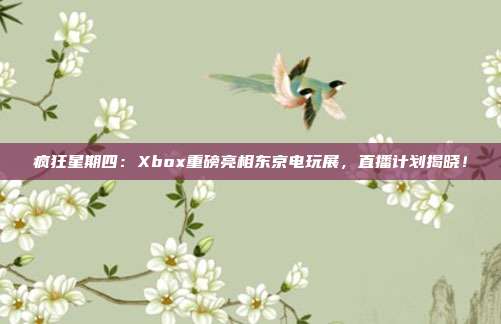 疯狂星期四：Xbox重磅亮相东京电玩展，直播计划揭晓！